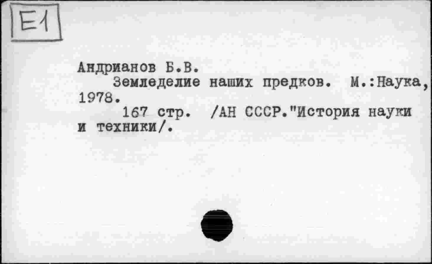 ﻿Андрианов Б.В.
Земледелие наших предков. М.:Наука 1978.
167 стр. /АН СССР."История науки и техники/.